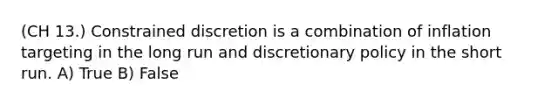 (CH 13.) Constrained discretion is a combination of inflation targeting in the long run and discretionary policy in the short run. A) True B) False