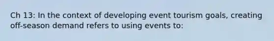 Ch 13: In the context of developing event tourism goals, creating off-season demand refers to using events to: