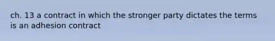 ch. 13 a contract in which the stronger party dictates the terms is an adhesion contract