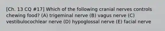 [Ch. 13 CQ #17] Which of the following cranial nerves controls chewing food? (A) trigeminal nerve (B) vagus nerve (C) vestibulocochlear nerve (D) hypoglossal nerve (E) facial nerve