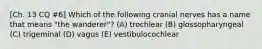 [Ch. 13 CQ #6] Which of the following cranial nerves has a name that means "the wanderer"? (A) trochlear (B) glossopharyngeal (C) trigeminal (D) vagus (E) vestibulocochlear