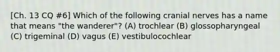 [Ch. 13 CQ #6] Which of the following cranial nerves has a name that means "the wanderer"? (A) trochlear (B) glossopharyngeal (C) trigeminal (D) vagus (E) vestibulocochlear