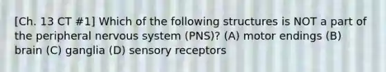 [Ch. 13 CT #1] Which of the following structures is NOT a part of the peripheral nervous system (PNS)? (A) motor endings (B) brain (C) ganglia (D) sensory receptors