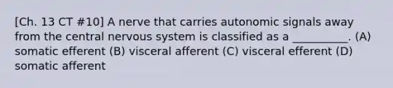 [Ch. 13 CT #10] A nerve that carries autonomic signals away from the central nervous system is classified as a __________. (A) somatic efferent (B) visceral afferent (C) visceral efferent (D) somatic afferent