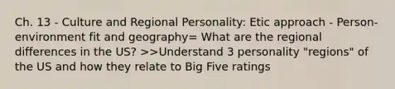 Ch. 13 - Culture and Regional Personality: Etic approach - Person-environment fit and geography= What are the regional differences in the US? >>Understand 3 personality "regions" of the US and how they relate to Big Five ratings