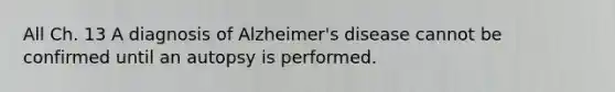 All Ch. 13 A diagnosis of Alzheimer's disease cannot be confirmed until an autopsy is performed.