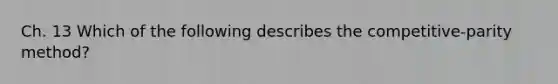 Ch. 13 Which of the following describes the competitive-parity method?