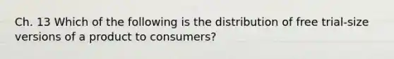 Ch. 13 Which of the following is the distribution of free trial-size versions of a product to consumers?