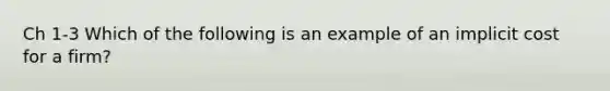 Ch 1-3 Which of the following is an example of an implicit cost for a firm?