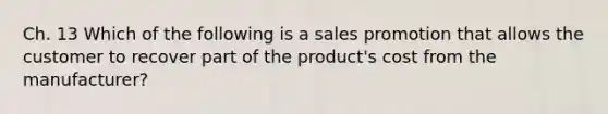 Ch. 13 Which of the following is a sales promotion that allows the customer to recover part of the product's cost from the manufacturer?