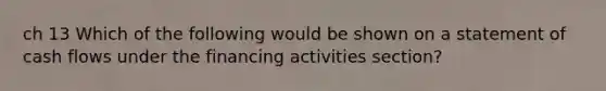 ch 13 Which of the following would be shown on a statement of cash flows under the financing activities section?