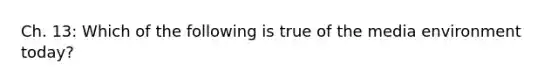 Ch. 13: Which of the following is true of the media environment today?