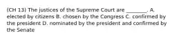 (CH 13) The justices of the Supreme Court are ________. A. elected by citizens B. chosen by the Congress C. confirmed by the president D. nominated by the president and confirmed by the Senate