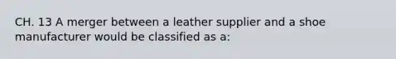 CH. 13 A merger between a leather supplier and a shoe manufacturer would be classified as a: