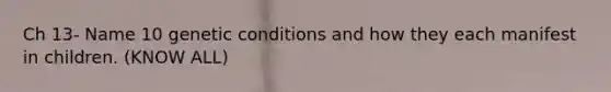 Ch 13- Name 10 genetic conditions and how they each manifest in children. (KNOW ALL)