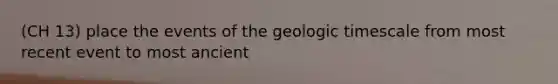 (CH 13) place the events of the geologic timescale from most recent event to most ancient