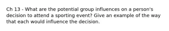 Ch 13 - What are the potential group influences on a person's decision to attend a sporting event? Give an example of the way that each would influence the decision.