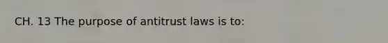 CH. 13 The purpose of antitrust laws is to: