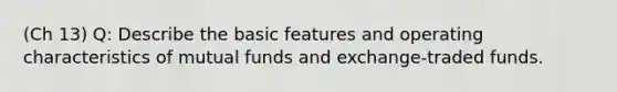 (Ch 13) Q: Describe the basic features and operating characteristics of mutual funds and exchange-traded funds.