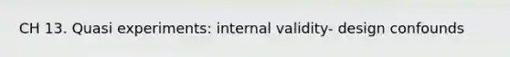 CH 13. Quasi experiments: internal validity- design confounds