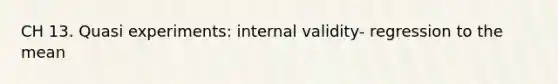 CH 13. Quasi experiments: internal validity- regression to the mean