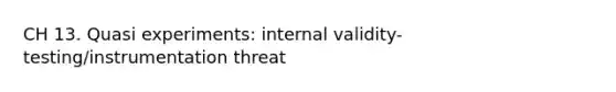 CH 13. Quasi experiments: internal validity- testing/instrumentation threat