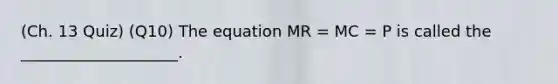 (Ch. 13 Quiz) (Q10) The equation MR = MC = P is called the ____________________.