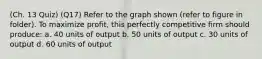 (Ch. 13 Quiz) (Q17) Refer to the graph shown (refer to figure in folder). To maximize profit, this perfectly competitive firm should produce: a. 40 units of output b. 50 units of output c. 30 units of output d. 60 units of output