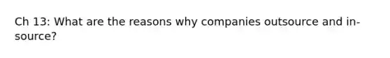 Ch 13: What are the reasons why companies outsource and in-source?