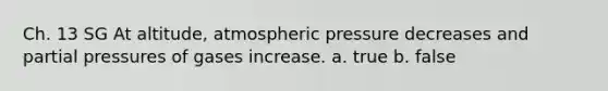 Ch. 13 SG At altitude, atmospheric pressure decreases and partial pressures of gases increase. a. true b. false