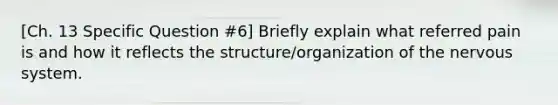 [Ch. 13 Specific Question #6] Briefly explain what referred pain is and how it reflects the structure/organization of the nervous system.