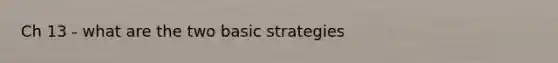 Ch 13 - what are the two basic strategies