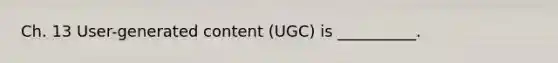 Ch. 13 User-generated content (UGC) is __________.