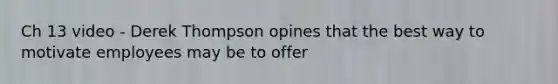 Ch 13 video - Derek Thompson opines that the best way to motivate employees may be to offer