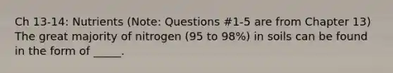 Ch 13-14: Nutrients (Note: Questions #1-5 are from Chapter 13) The great majority of nitrogen (95 to 98%) in soils can be found in the form of _____.