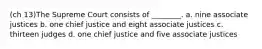 (ch 13)The Supreme Court consists of ________. a. nine associate justices b. one chief justice and eight associate justices c. thirteen judges d. one chief justice and five associate justices