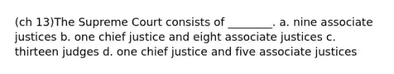 (ch 13)The Supreme Court consists of ________. a. nine associate justices b. one chief justice and eight associate justices c. thirteen judges d. one chief justice and five associate justices