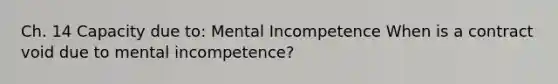 Ch. 14 Capacity due to: Mental Incompetence When is a contract void due to mental incompetence?