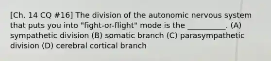 [Ch. 14 CQ #16] The division of the autonomic nervous system that puts you into "fight-or-flight" mode is the __________. (A) sympathetic division (B) somatic branch (C) parasympathetic division (D) cerebral cortical branch