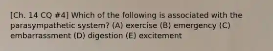 [Ch. 14 CQ #4] Which of the following is associated with the parasympathetic system? (A) exercise (B) emergency (C) embarrassment (D) digestion (E) excitement