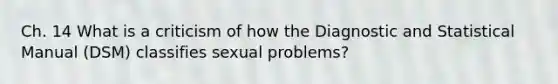 Ch. 14 What is a criticism of how the Diagnostic and Statistical Manual (DSM) classifies sexual problems?