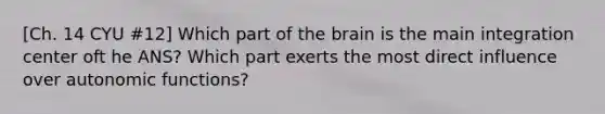 [Ch. 14 CYU #12] Which part of the brain is the main integration center oft he ANS? Which part exerts the most direct influence over autonomic functions?