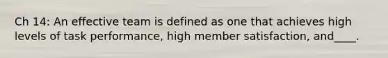 Ch 14: An effective team is defined as one that achieves high levels of task performance, high member satisfaction, and____.