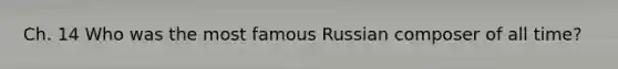 Ch. 14 Who was the most famous Russian composer of all time?