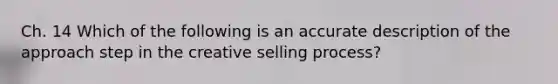 Ch. 14 Which of the following is an accurate description of the approach step in the creative selling process?