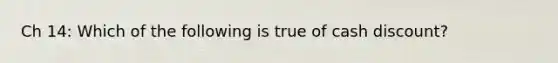 Ch 14: Which of the following is true of cash discount?