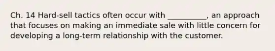 Ch. 14 Hard-sell tactics often occur with __________, an approach that focuses on making an immediate sale with little concern for developing a long-term relationship with the customer.