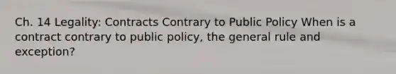 Ch. 14 Legality: Contracts Contrary to Public Policy When is a contract contrary to public policy, the general rule and exception?