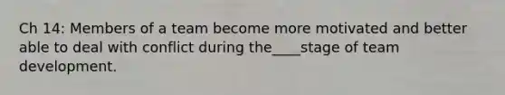 Ch 14: Members of a team become more motivated and better able to deal with conflict during the____stage of team development.