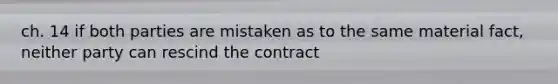 ch. 14 if both parties are mistaken as to the same material fact, neither party can rescind the contract